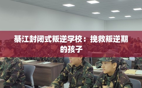 綦江封闭式叛逆学校：挽救叛逆期的孩子