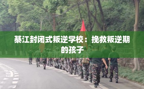 綦江封闭式叛逆学校：挽救叛逆期的孩子