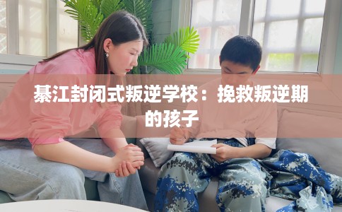 綦江封闭式叛逆学校：挽救叛逆期的孩子