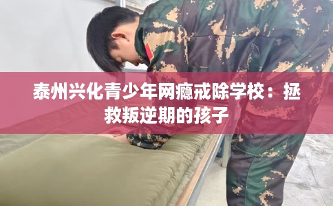 泰州兴化青少年网瘾戒除学校：拯救叛逆期的孩子