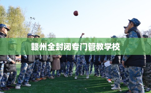 赣州全封闭专门管教学校