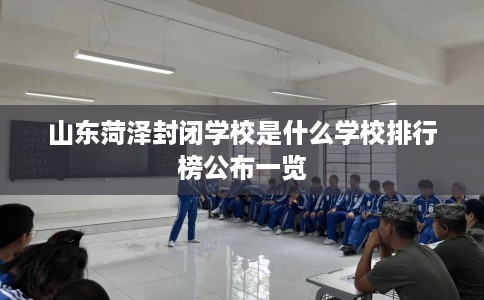 山东菏泽封闭学校是什么学校排行榜公布一览