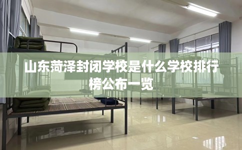 山东菏泽封闭学校是什么学校排行榜公布一览