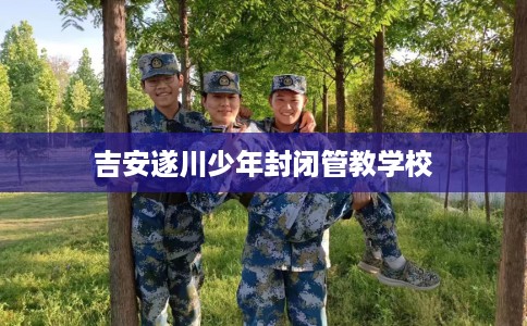 吉安遂川少年封闭管教学校