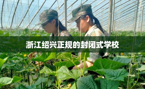 浙江绍兴正规的封闭式学校
