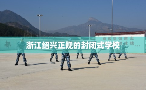 浙江绍兴正规的封闭式学校