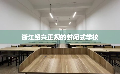 浙江绍兴正规的封闭式学校