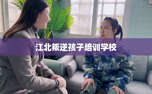 江北叛逆孩子培训学校