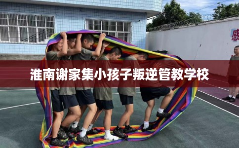 淮南谢家集小孩子叛逆管教学校