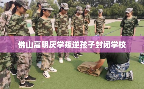 佛山高明厌学叛逆孩子封闭学校