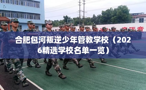 合肥包河叛逆少年管教学校（2026精选学校名单一览）