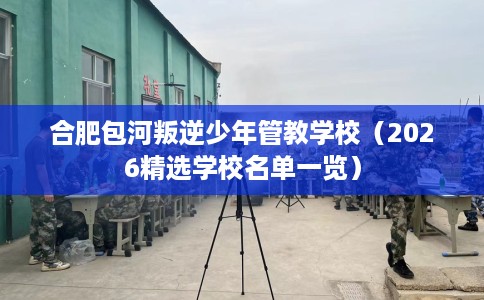 合肥包河叛逆少年管教学校（2026精选学校名单一览）