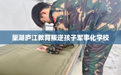 巢湖庐江教育叛逆孩子军事化学校