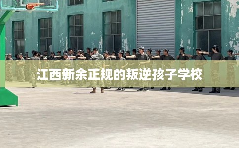 江西新余正规的叛逆孩子学校