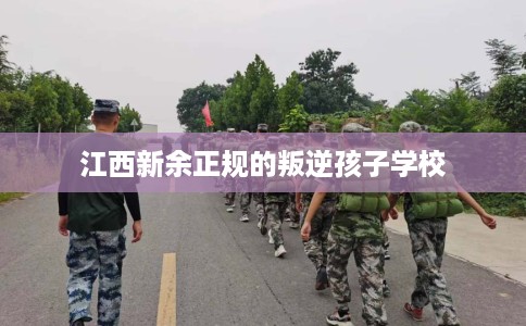 江西新余正规的叛逆孩子学校