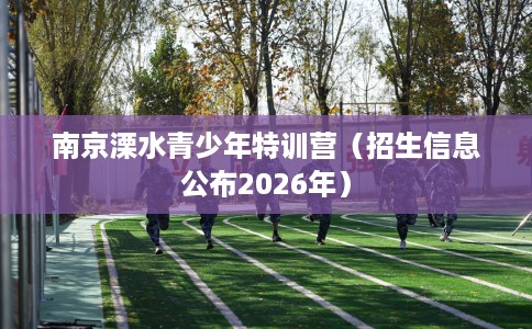 南京溧水青少年特训营（招生信息公布2026年）