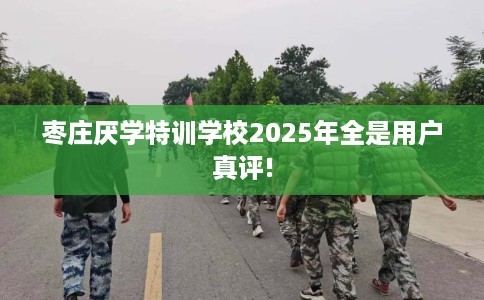 枣庄厌学特训学校2025年全是用户真评!