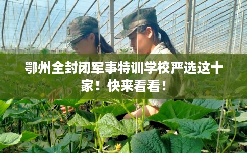 鄂州全封闭军事特训学校严选这十家！快来看看！