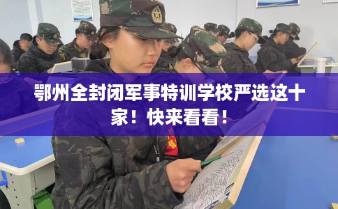 鄂州全封闭军事特训学校严选这十家！快来看看！