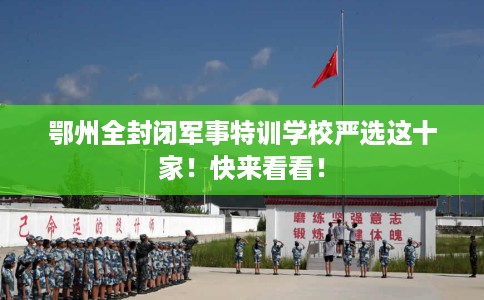 鄂州全封闭军事特训学校严选这十家！快来看看！