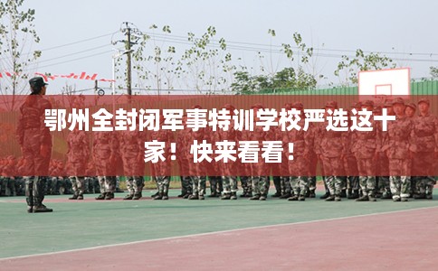 鄂州全封闭军事特训学校严选这十家！快来看看！