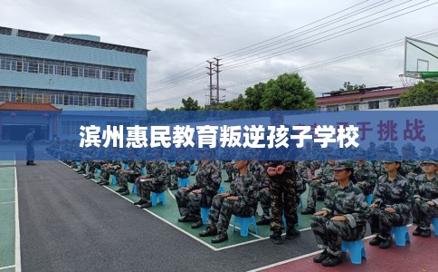 滨州惠民教育叛逆孩子学校