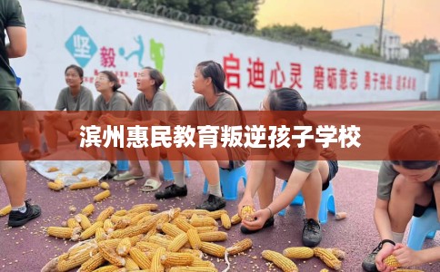 滨州惠民教育叛逆孩子学校