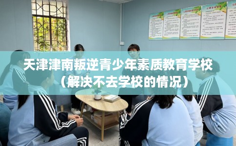 天津津南叛逆青少年素质教育学校（解决不去学校的情况）