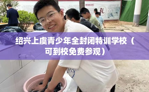 绍兴上虞青少年全封闭特训学校（可到校免费参观）