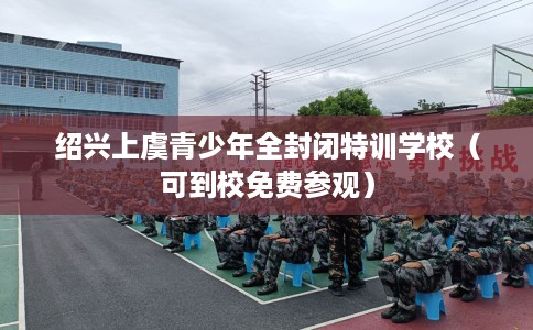绍兴上虞青少年全封闭特训学校（可到校免费参观）