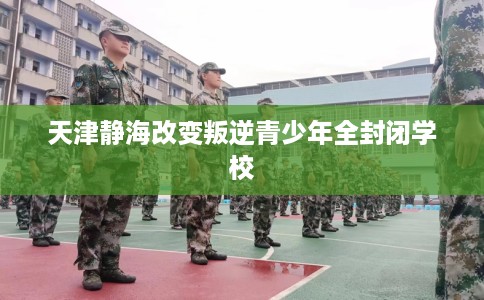 天津静海改变叛逆青少年全封闭学校