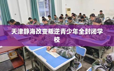 天津静海改变叛逆青少年全封闭学校