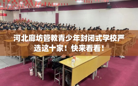 河北廊坊管教青少年封闭式学校严选这十家！快来看看！
