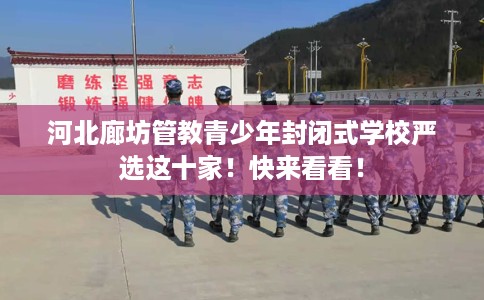 河北廊坊管教青少年封闭式学校严选这十家！快来看看！