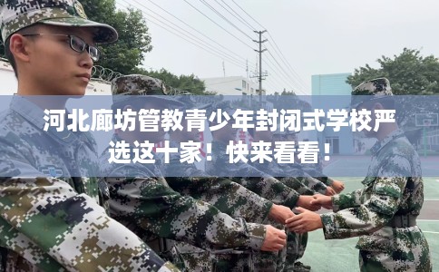 河北廊坊管教青少年封闭式学校严选这十家！快来看看！