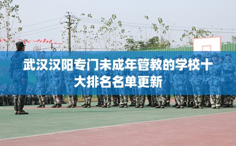 武汉汉阳专门未成年管教的学校十大排名名单更新