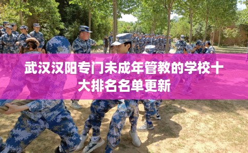 武汉汉阳专门未成年管教的学校十大排名名单更新