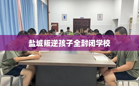 盐城叛逆孩子全封闭学校