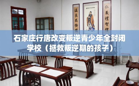 石家庄行唐改变叛逆青少年全封闭学校（拯救叛逆期的孩子）