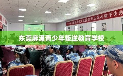 东莞麻涌青少年叛逆教育学校