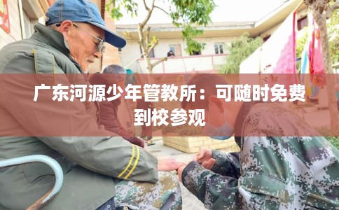 广东河源少年管教所：可随时免费到校参观