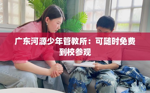 广东河源少年管教所：可随时免费到校参观