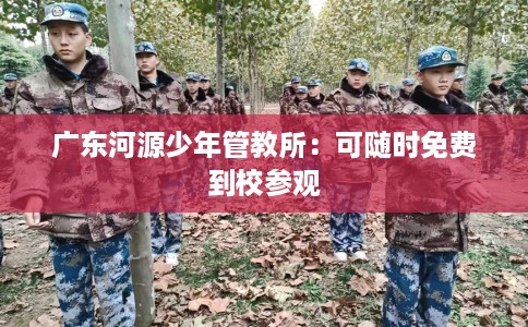 广东河源少年管教所：可随时免费到校参观