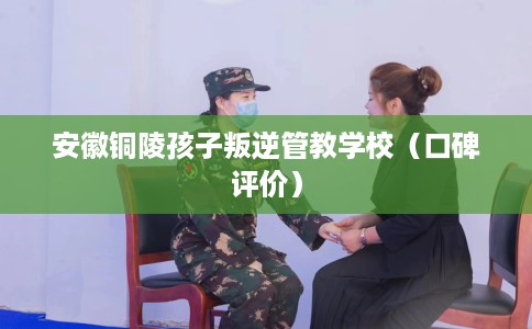 安徽铜陵孩子叛逆管教学校（口碑评价）