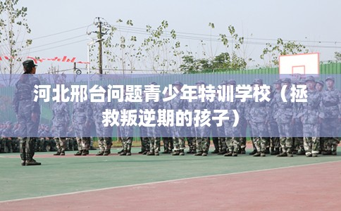 河北邢台问题青少年特训学校（拯救叛逆期的孩子）