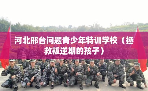 河北邢台问题青少年特训学校（拯救叛逆期的孩子）