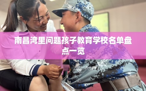 南昌湾里问题孩子教育学校名单盘点一览