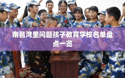 南昌湾里问题孩子教育学校名单盘点一览
