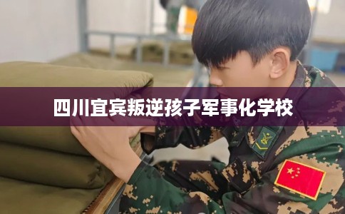 四川宜宾叛逆孩子军事化学校