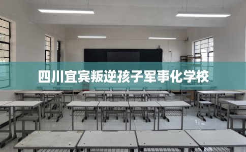 四川宜宾叛逆孩子军事化学校